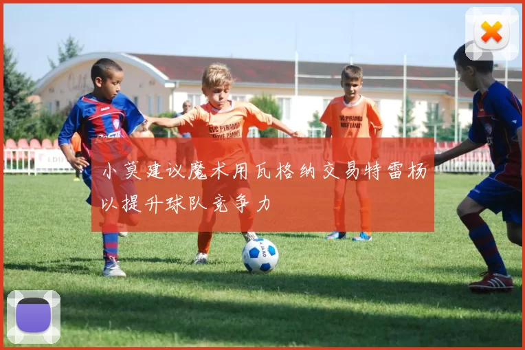 小莫建议魔术用瓦格纳交易特雷杨以提升球队竞争力