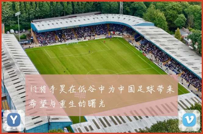 门将李昊在低谷中为中国足球带来希望与重生的曙光