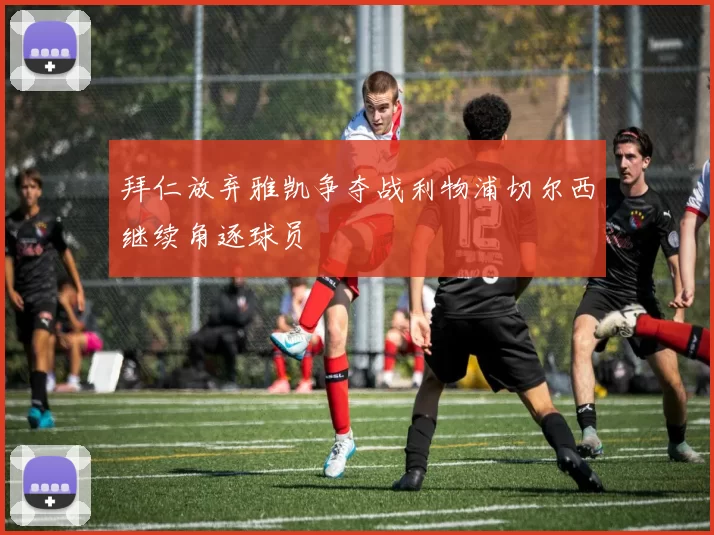 拜仁放弃雅凯争夺战利物浦切尔西继续角逐球员