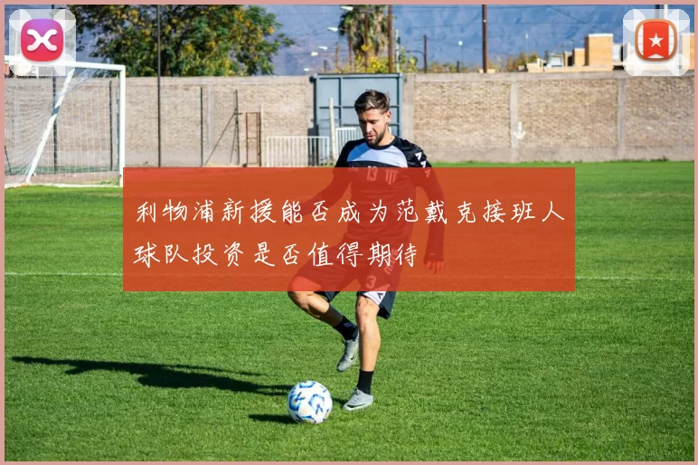 利物浦新援能否成为范戴克接班人球队投资是否值得期待