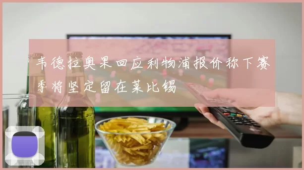 韦德拉奥果回应利物浦报价称下赛季将坚定留在莱比锡