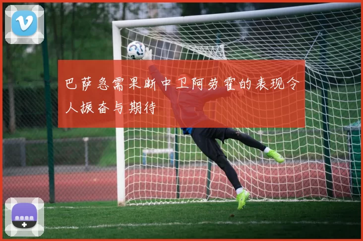巴萨急需果断中卫阿劳霍的表现令人振奋与期待